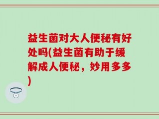 益生菌对大人便秘有好处吗(益生菌有助于缓解成人便秘，妙用多多)