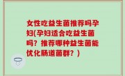 女性吃益生菌推荐吗孕妇(孕妇适合吃益生菌吗？推荐哪种益生菌能优化肠道菌群？)