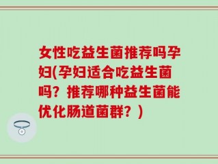 女性吃益生菌推荐吗孕妇(孕妇适合吃益生菌吗？推荐哪种益生菌能优化肠道菌群？)