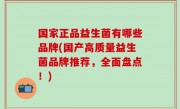 国家正品益生菌有哪些品牌(国产高质量益生菌品牌推荐，全面盘点！)
