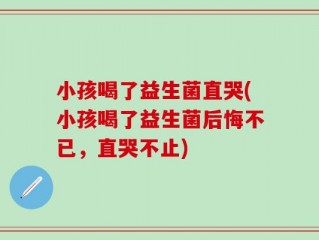 小孩喝了益生菌直哭(小孩喝了益生菌后悔不已，直哭不止)