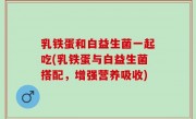 乳铁蛋和白益生菌一起吃(乳铁蛋与白益生菌搭配，增强营养吸收)