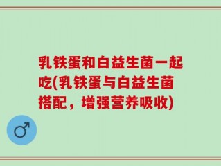 乳铁蛋和白益生菌一起吃(乳铁蛋与白益生菌搭配，增强营养吸收)