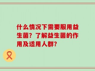什么情况下需要服用益生菌？了解益生菌的作用及适用人群？