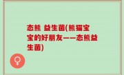 态熊 益生菌(熊猫宝宝的好朋友——态熊益生菌)