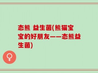 态熊 益生菌(熊猫宝宝的好朋友——态熊益生菌)