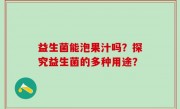 益生菌能泡果汁吗？探究益生菌的多种用途？