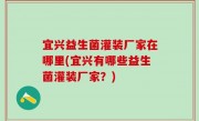宜兴益生菌灌装厂家在哪里(宜兴有哪些益生菌灌装厂家？)