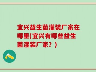 宜兴益生菌灌装厂家在哪里(宜兴有哪些益生菌灌装厂家？)