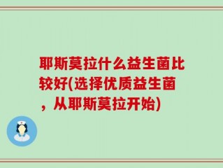 耶斯莫拉什么益生菌比较好(选择优质益生菌，从耶斯莫拉开始)