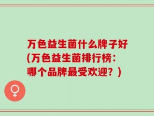 万色益生菌什么牌子好(万色益生菌排行榜：哪个品牌最受欢迎？)