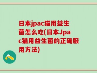 日本jpac猫用益生菌怎么吃(日本Jpac猫用益生菌的正确服用方法)