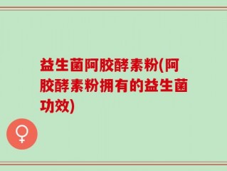 益生菌阿胶酵素粉(阿胶酵素粉拥有的益生菌功效)