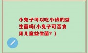 小兔子可以吃小孩的益生菌吗(小兔子可否食用儿童益生菌？)