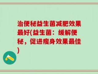 治便秘益生菌减肥效果最好(益生菌：缓解便秘，促进瘦身效果最佳)