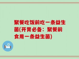聚餐吃饭前吃一条益生菌(开胃必备：聚餐前食用一条益生菌)