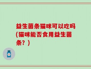 益生菌条猫咪可以吃吗(猫咪能否食用益生菌条？)
