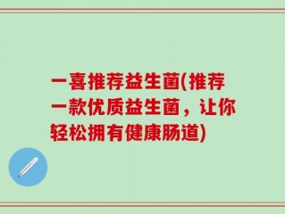 一喜推荐益生菌(推荐一款优质益生菌，让你轻松拥有健康肠道)