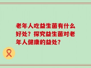 老年人吃益生菌有什么好处？探究益生菌对老年人健康的益处？