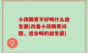 小孩肠胃不好喝什么益生菌(改善小孩肠胃问题，适合喝的益生菌)