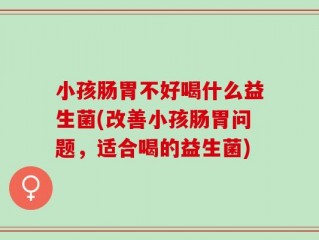 小孩肠胃不好喝什么益生菌(改善小孩肠胃问题，适合喝的益生菌)