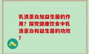 乳清蛋白加益生菌的作用？探究健康饮食中乳清蛋白和益生菌的功效？