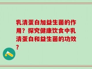 乳清蛋白加益生菌的作用？探究健康饮食中乳清蛋白和益生菌的功效？