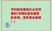 孕妇益生菌加什么吃效果好(孕期吃益生菌搭配食物，营养更全面哦！)