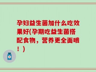 孕妇益生菌加什么吃效果好(孕期吃益生菌搭配食物，营养更全面哦！)