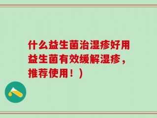 什么益生菌治湿疹好用益生菌有效缓解湿疹，推荐使用！)