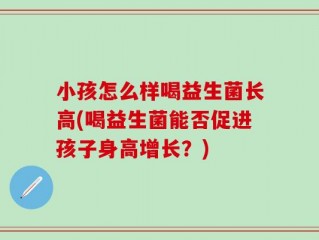 小孩怎么样喝益生菌长高(喝益生菌能否促进孩子身高增长？)