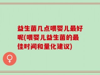 益生菌几点喂婴儿最好呢(喂婴儿益生菌的最佳时间和量化建议)