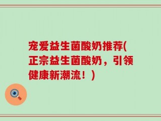 宠爱益生菌酸奶推荐(正宗益生菌酸奶，引领健康新潮流！)