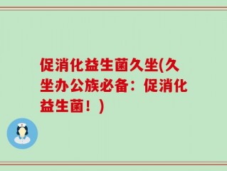 促消化益生菌久坐(久坐办公族必备：促消化益生菌！)