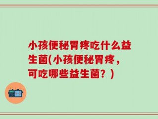 小孩便秘胃疼吃什么益生菌(小孩便秘胃疼，可吃哪些益生菌？)