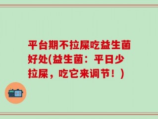 平台期不拉屎吃益生菌好处(益生菌：平日少拉屎，吃它来调节！)
