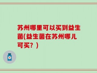 苏州哪里可以买到益生菌(益生菌在苏州哪儿可买？)