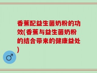 香蕉配益生菌奶粉的功效(香蕉与益生菌奶粉的结合带来的健康益处)