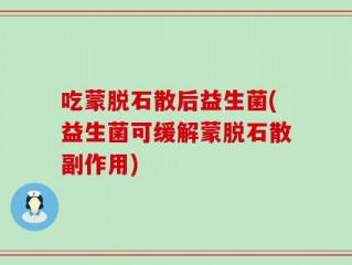 吃蒙脱石散后益生菌(益生菌可缓解蒙脱石散副作用)