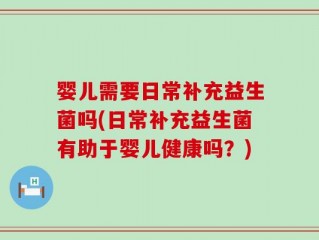 婴儿需要日常补充益生菌吗(日常补充益生菌有助于婴儿健康吗？)