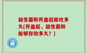 益生菌粉开盖后能吃多久(开盖后，益生菌粉能够存放多久？)