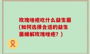 玫瑰唑疮吃什么益生菌(如何选择合适的益生菌缓解玫瑰唑疮？)