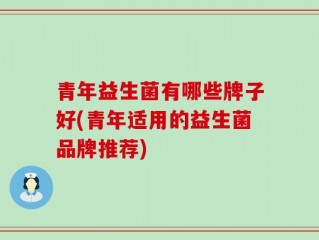 青年益生菌有哪些牌子好(青年适用的益生菌品牌推荐)