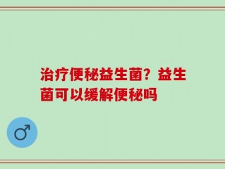 治疗便秘益生菌？益生菌可以缓解便秘吗