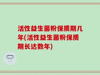 活性益生菌粉保质期几年(活性益生菌粉保质期长达数年)