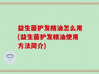 益生菌护发精油怎么用(益生菌护发精油使用方法简介)