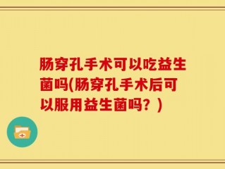 肠穿孔手术可以吃益生菌吗(肠穿孔手术后可以服用益生菌吗？)