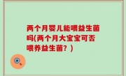 两个月婴儿能喂益生菌吗(两个月大宝宝可否喂养益生菌？)