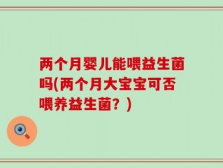 两个月婴儿能喂益生菌吗(两个月大宝宝可否喂养益生菌？)
