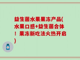 益生菌水果果冻产品(水果口感+益生菌合体！果冻新吃法火热开启)